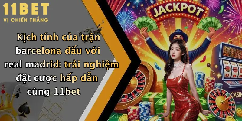 Kịch tính của trận barcelona đấu với real madrid: trải nghiệm đặt cược hấp dẫn cùng 11bet