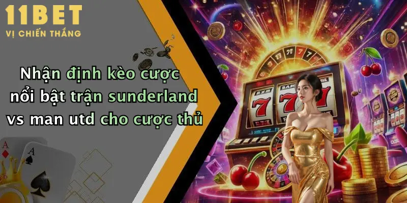 Sunderland Đấu Với Man Utd: Dự Đoán Kèo Đỉnh Cao Cùng 11bet Đêm Nay 4 Nhận định kèo cược nổi bật trận sunderland vs man utd cho cược thủ