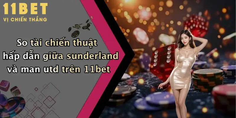 Sunderland Đấu Với Man Utd: Dự Đoán Kèo Đỉnh Cao Cùng 11bet Đêm Nay 3 So tài chiến thuật hấp dẫn giữa sunderland và man utd trên 11bet