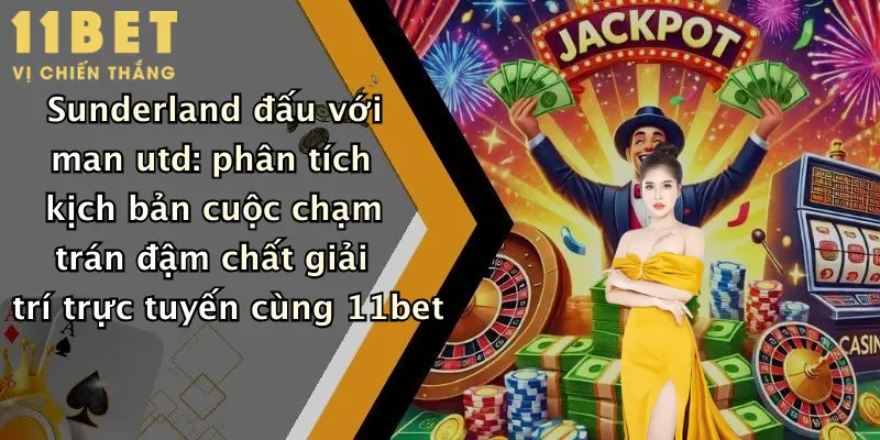 Sunderland Đấu Với Man Utd: Dự Đoán Kèo Đỉnh Cao Cùng 11bet Đêm Nay 2 Sunderland đấu với man utd: phân tích kịch bản cuộc chạm trán đậm chất giải trí trực tuyến cùng 11bet